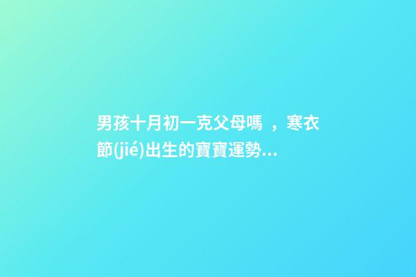 男孩十月初一克父母嗎，寒衣節(jié)出生的寶寶運勢如何